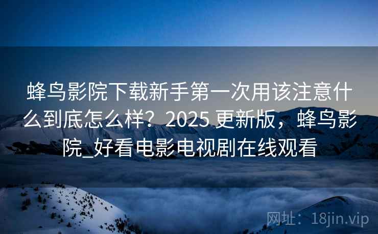 蜂鸟影院下载新手第一次用该注意什么到底怎么样?2025 更新版,蜂鸟影院_好看电影电视剧在线观看 第1张 蜂鸟影院下载新手第一次用该注意什么到底怎么样?2025 更新版,蜂鸟影院_好看电影电视剧在线观看 第1张