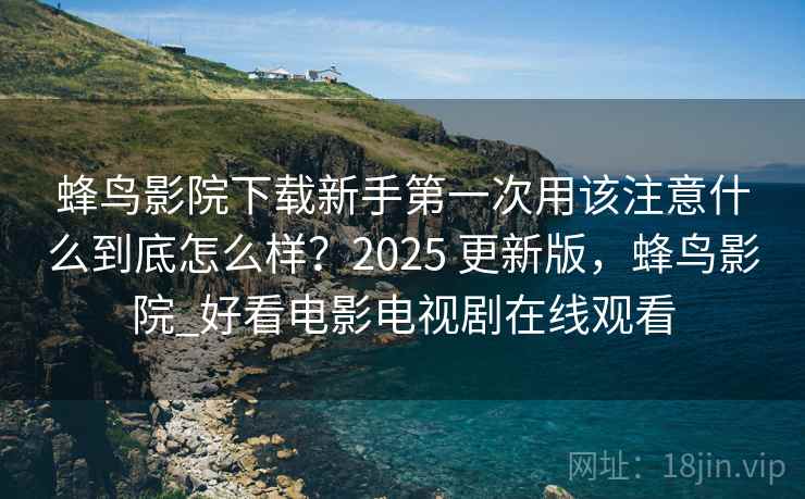 蜂鸟影院下载新手第一次用该注意什么到底怎么样?2025 更新版,蜂鸟影院_好看电影电视剧在线观看 第2张 蜂鸟影院下载新手第一次用该注意什么到底怎么样?2025 更新版,蜂鸟影院_好看电影电视剧在线观看 第2张