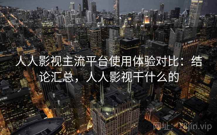 人人影视主流平台使用体验对比：结论汇总，人人影视干什么的  第2张