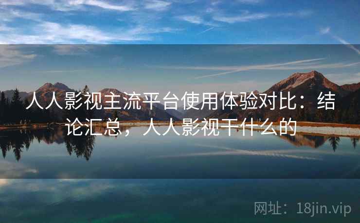 人人影视主流平台使用体验对比：结论汇总，人人影视干什么的  第1张