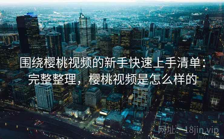 围绕樱桃视频的新手快速上手清单：完整整理，樱桃视频是怎么样的  第1张
