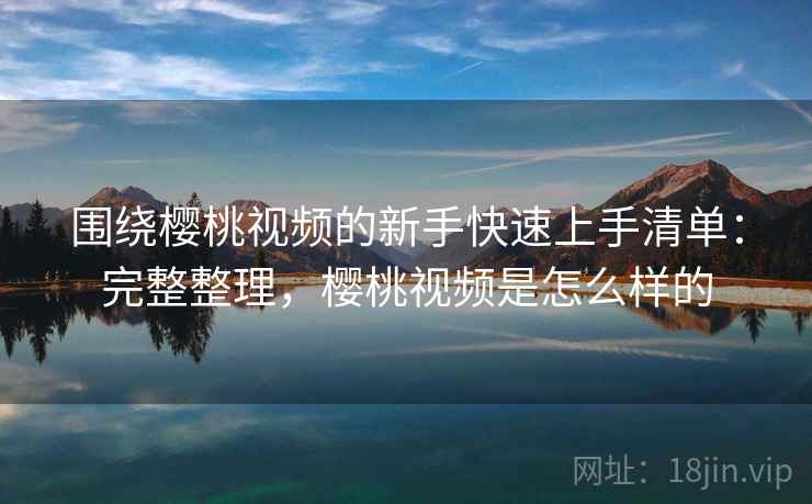 围绕樱桃视频的新手快速上手清单：完整整理，樱桃视频是怎么样的  第2张