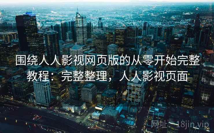 围绕人人影视网页版的从零开始完整教程:完整整理,人人影视页面 第1张 围绕人人影视网页版的从零开始完整教程:完整整理,人人影视页面 第1张