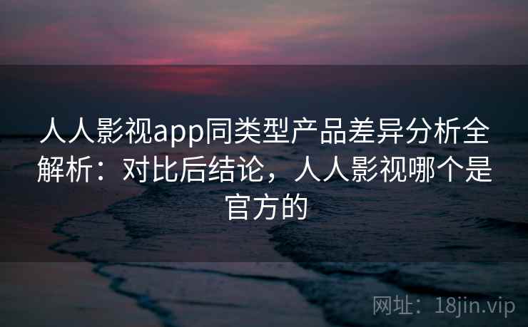 人人影视app同类型产品差异分析全解析:对比后结论,人人影视哪个是官方的 第2张 人人影视app同类型产品差异分析全解析:对比后结论,人人影视哪个是官方的 第2张