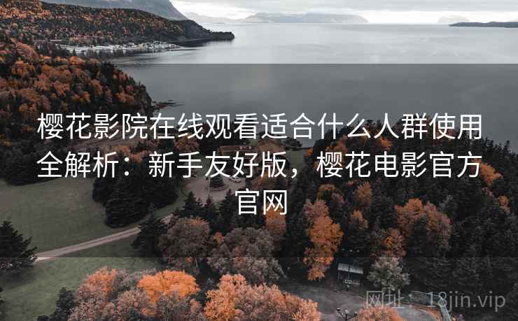 樱花影院在线观看适合什么人群使用全解析:新手友好版,樱花电影官方官网 第1张 樱花影院在线观看适合什么人群使用全解析:新手友好版,樱花电影官方官网 第1张