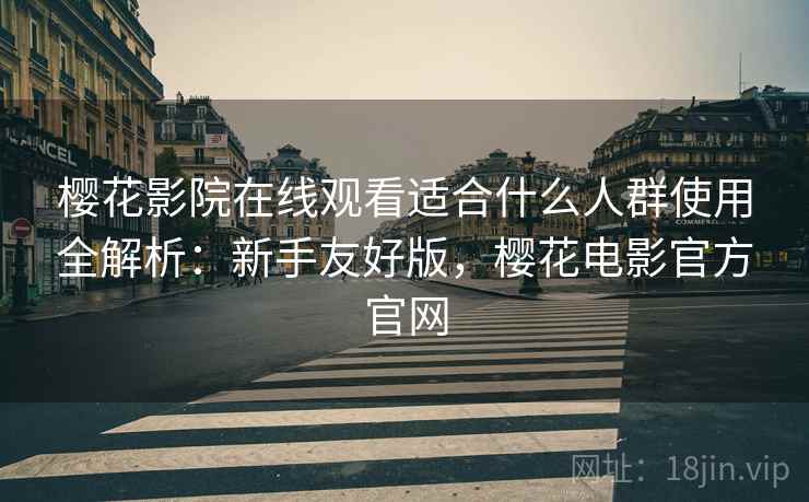 樱花影院在线观看适合什么人群使用全解析:新手友好版,樱花电影官方官网 第2张 樱花影院在线观看适合什么人群使用全解析:新手友好版,樱花电影官方官网 第2张