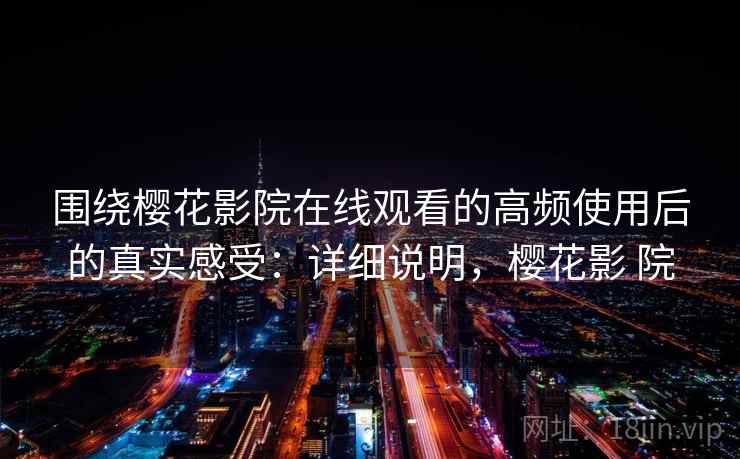围绕樱花影院在线观看的高频使用后的真实感受:详细说明,樱花影 院 第1张 围绕樱花影院在线观看的高频使用后的真实感受:详细说明,樱花影 院 第1张