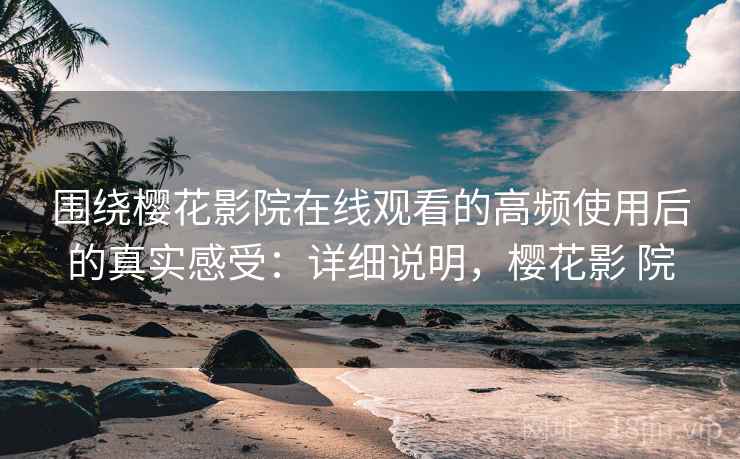围绕樱花影院在线观看的高频使用后的真实感受:详细说明,樱花影 院 第2张 围绕樱花影院在线观看的高频使用后的真实感受:详细说明,樱花影 院 第2张