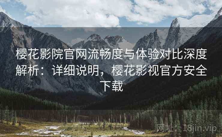 樱花影院官网流畅度与体验对比深度解析:详细说明,樱花影视官方安全下载 第1张 樱花影院官网流畅度与体验对比深度解析:详细说明,樱花影视官方安全下载 第1张