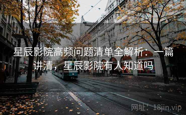 星辰影院高频问题清单全解析：一篇讲清，星辰影院有人知道吗  第1张
