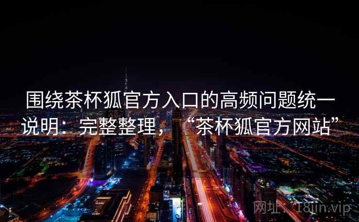 围绕茶杯狐官方入口的高频问题统一说明：完整整理，“茶杯狐官方网站”  第1张