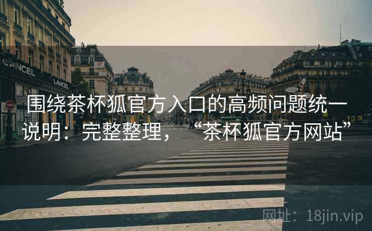 围绕茶杯狐官方入口的高频问题统一说明：完整整理，“茶杯狐官方网站”  第2张