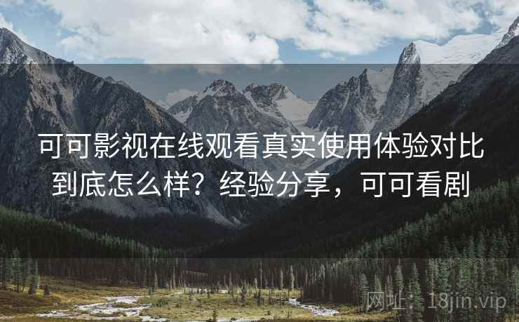 可可影视在线观看真实使用体验对比到底怎么样？经验分享，可可看剧