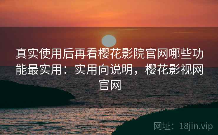 真实使用后再看樱花影院官网哪些功能最实用：实用向说明，樱花影视网官网  第2张