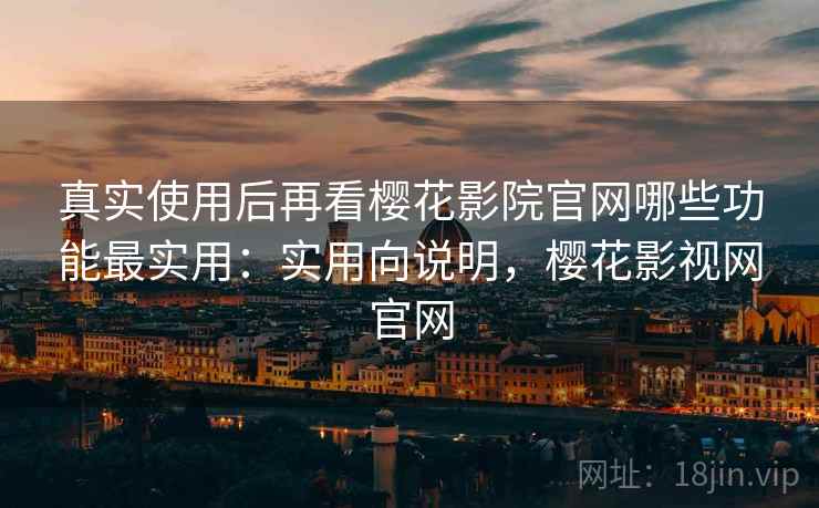 真实使用后再看樱花影院官网哪些功能最实用：实用向说明，樱花影视网官网  第1张