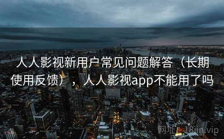 人人影视新用户常见问题解答（长期使用反馈），人人影视app不能用了吗  第1张