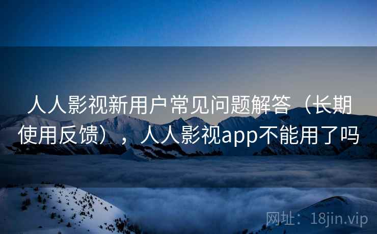 人人影视新用户常见问题解答（长期使用反馈），人人影视app不能用了吗  第2张
