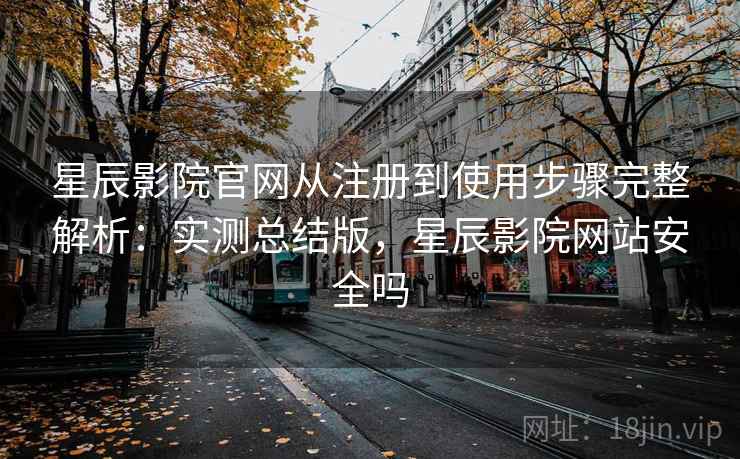 星辰影院官网从注册到使用步骤完整解析：实测总结版，星辰影院网站安全吗