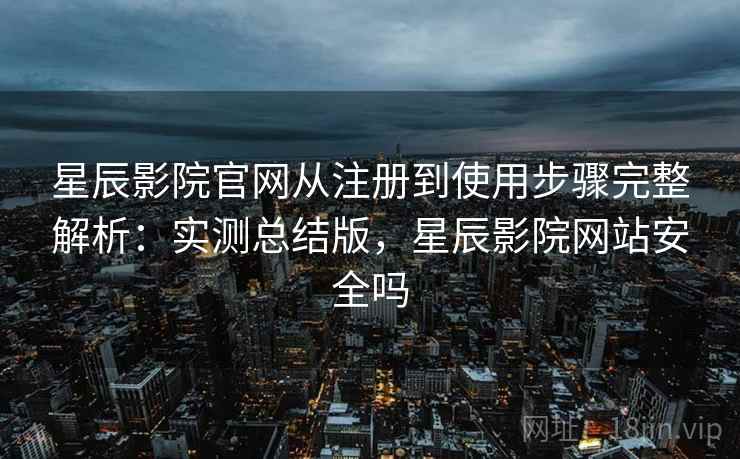 星辰影院官网从注册到使用步骤完整解析：实测总结版，星辰影院网站安全吗  第2张