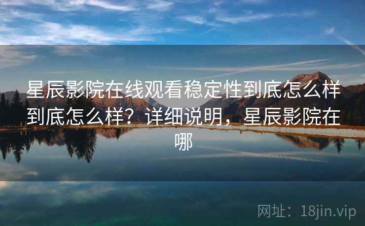 星辰影院在线观看稳定性到底怎么样到底怎么样？详细说明，星辰影院在哪  第1张