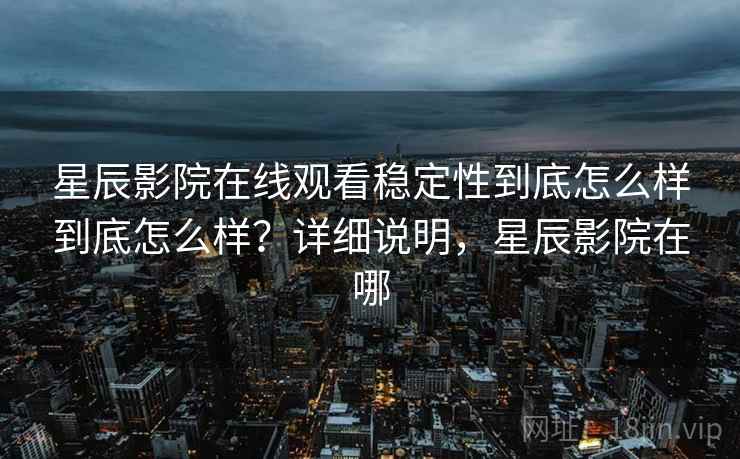 星辰影院在线观看稳定性到底怎么样到底怎么样？详细说明，星辰影院在哪  第2张