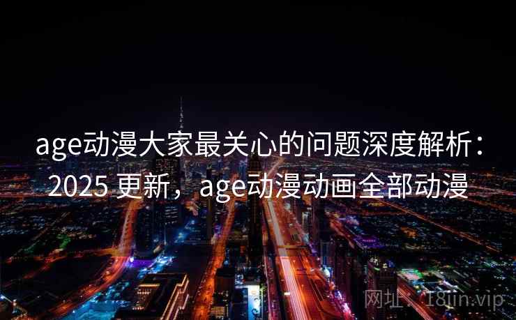 age动漫大家最关心的问题深度解析：2025 更新，age动漫动画全部动漫  第2张