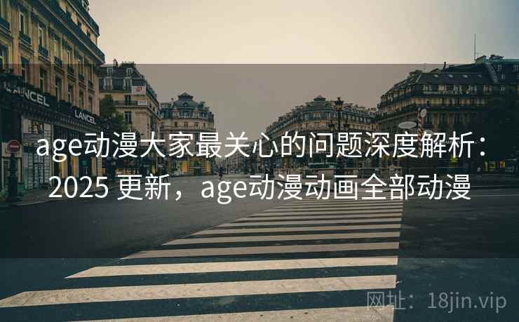age动漫大家最关心的问题深度解析：2025 更新，age动漫动画全部动漫  第1张