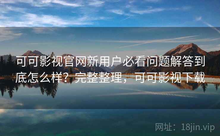 可可影视官网新用户必看问题解答到底怎么样？完整整理，可可影视下载  第1张