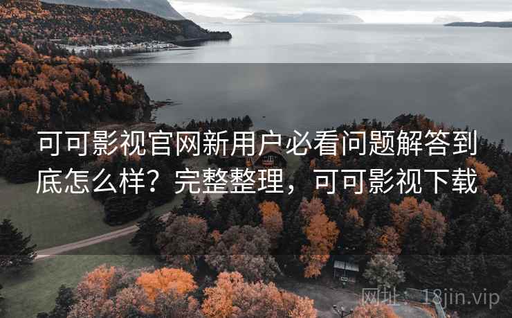 可可影视官网新用户必看问题解答到底怎么样？完整整理，可可影视下载  第2张