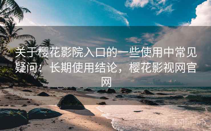 关于樱花影院入口的一些使用中常见疑问：长期使用结论，樱花影视网官网  第2张