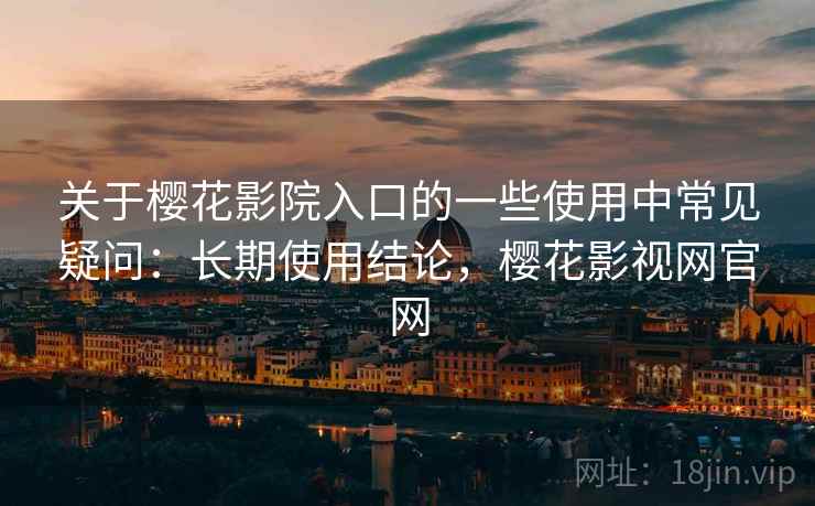 关于樱花影院入口的一些使用中常见疑问：长期使用结论，樱花影视网官网  第1张