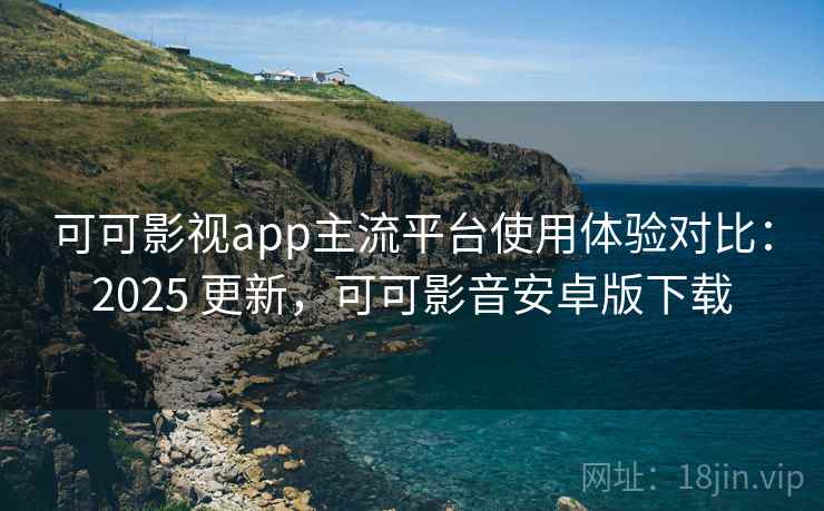 可可影视app主流平台使用体验对比：2025 更新，可可影音安卓版下载  第2张