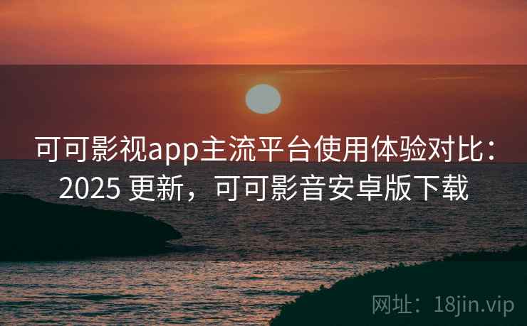 可可影视app主流平台使用体验对比：2025 更新，可可影音安卓版下载  第1张
