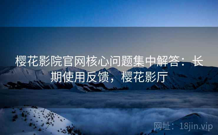 樱花影院官网核心问题集中解答：长期使用反馈，樱花影厅  第2张