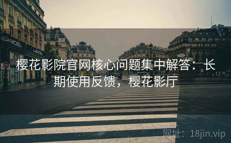 樱花影院官网核心问题集中解答：长期使用反馈，樱花影厅  第1张