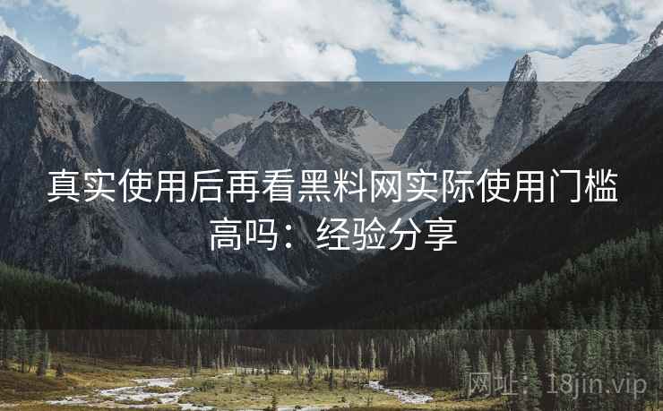 真实使用后再看黑料网实际使用门槛高吗：经验分享  第1张