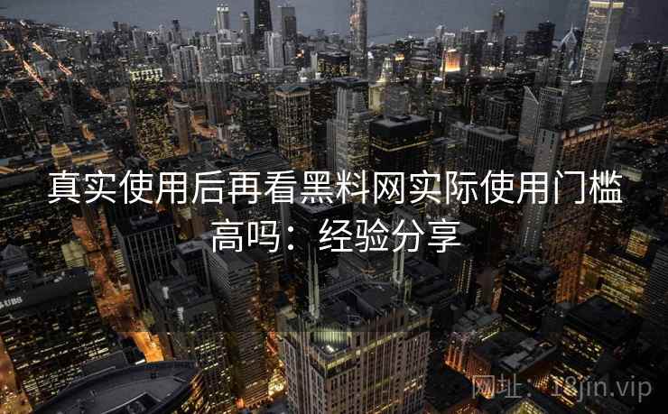 真实使用后再看黑料网实际使用门槛高吗：经验分享  第2张