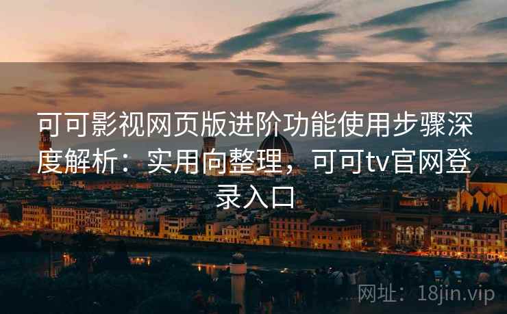 可可影视网页版进阶功能使用步骤深度解析：实用向整理，可可tv官网登录入口