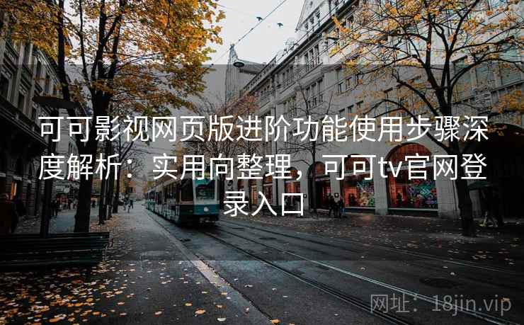 可可影视网页版进阶功能使用步骤深度解析：实用向整理，可可tv官网登录入口  第2张